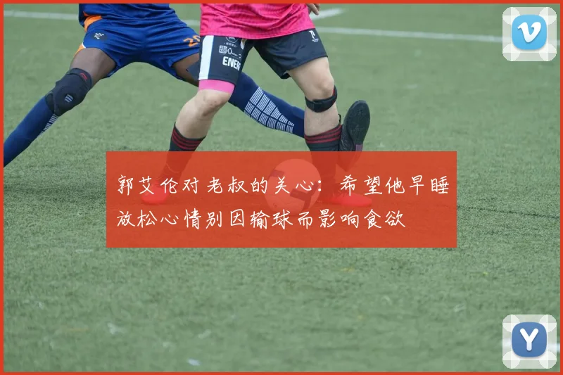 郭艾伦对老叔的关心：希望他早睡放松心情别因输球而影响食欲