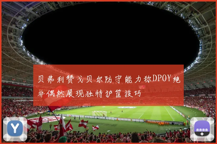 贝弗利赞戈贝尔防守能力称DPOY绝非偶然展现独特护筐技巧