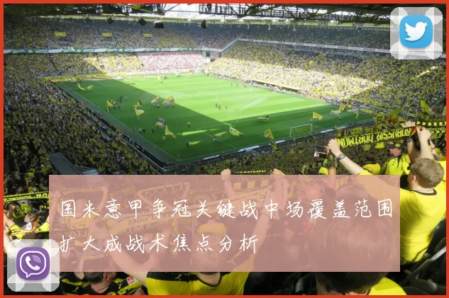 国米意甲争冠关键战中场覆盖范围扩大成战术焦点分析