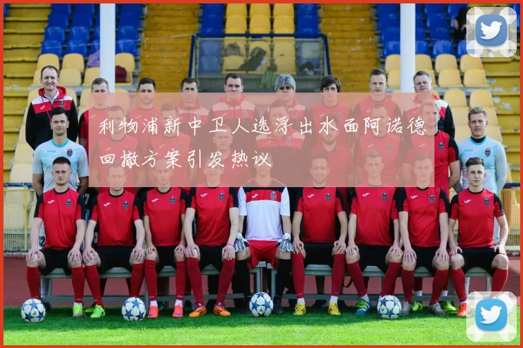 利物浦新中卫人选浮出水面阿诺德回撤方案引发热议