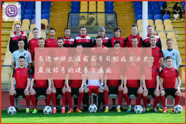 韦德回顾生涯前五年目标成为历史最佳称号的追求与成就