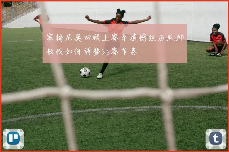 塞梅尼奥回顾上赛季遗憾经历瓜帅教我如何调整比赛节奏
