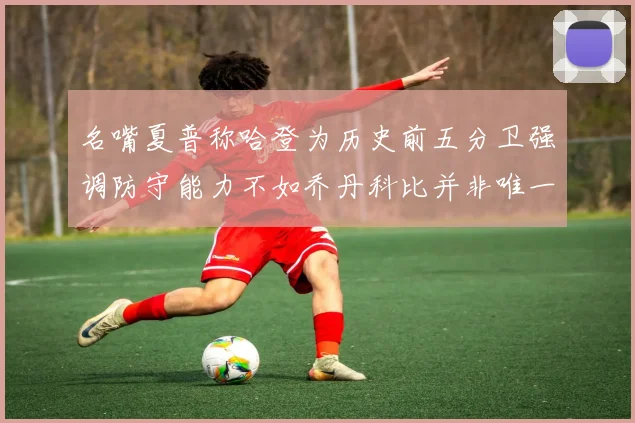 名嘴夏普称哈登为历史前五分卫强调防守能力不如乔丹科比并非唯一标准