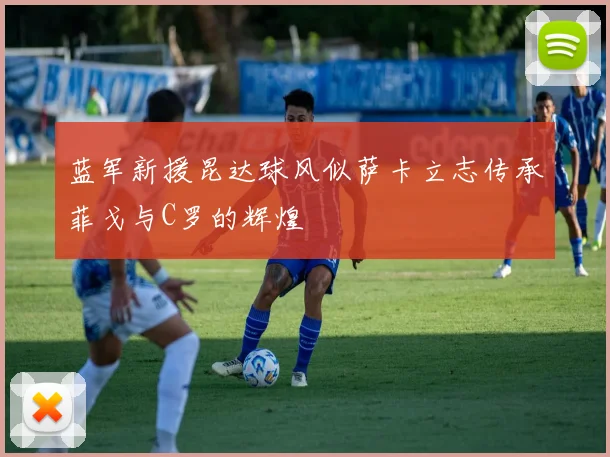 蓝军新援昆达球风似萨卡立志传承菲戈与C罗的辉煌