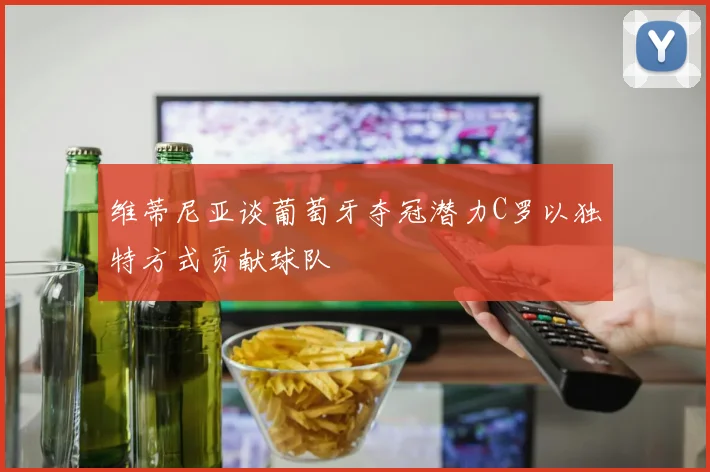 维蒂尼亚谈葡萄牙夺冠潜力C罗以独特方式贡献球队