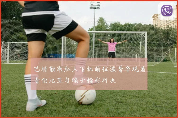 巴特勒乘私人飞机前往温哥华观看哥伦比亚与瑞士精彩对决