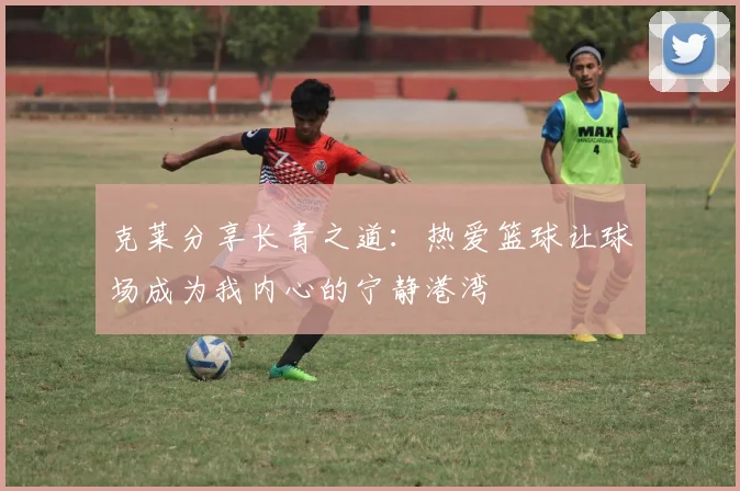 克莱分享长青之道：热爱篮球让球场成为我内心的宁静港湾