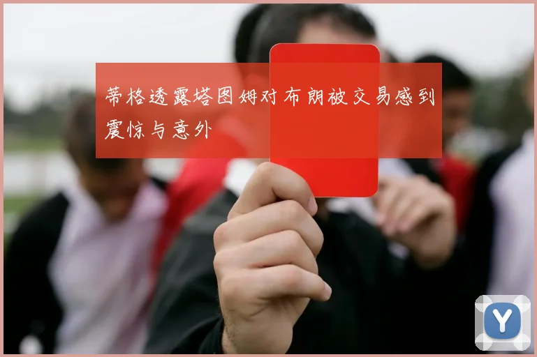 蒂格透露塔图姆对布朗被交易感到震惊与意外