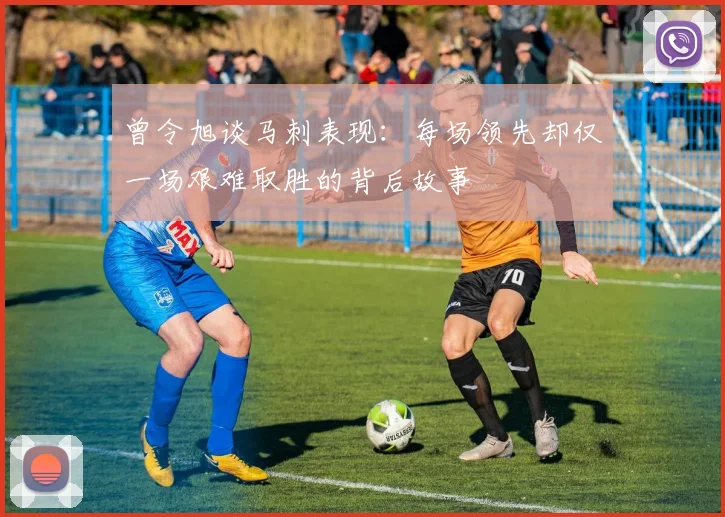 曾令旭谈马刺表现：每场领先却仅一场艰难取胜的背后故事