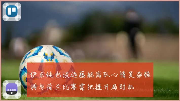 伊东纯也谈远藤航离队心情复杂强调与荷兰比赛需把握开局时机