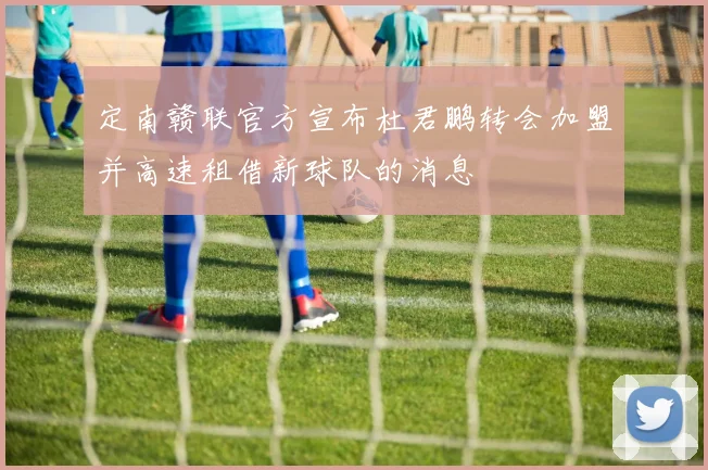 定南赣联官方宣布杜君鹏转会加盟并高速租借新球队的消息