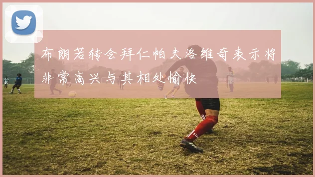 布朗若转会拜仁帕夫洛维奇表示将非常高兴与其相处愉快