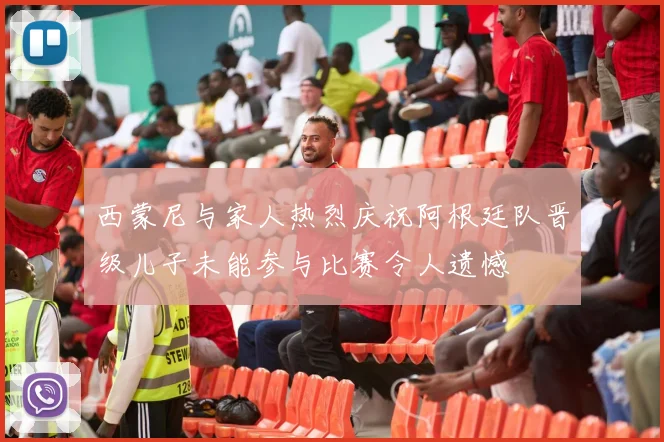 西蒙尼与家人热烈庆祝阿根廷队晋级儿子未能参与比赛令人遗憾