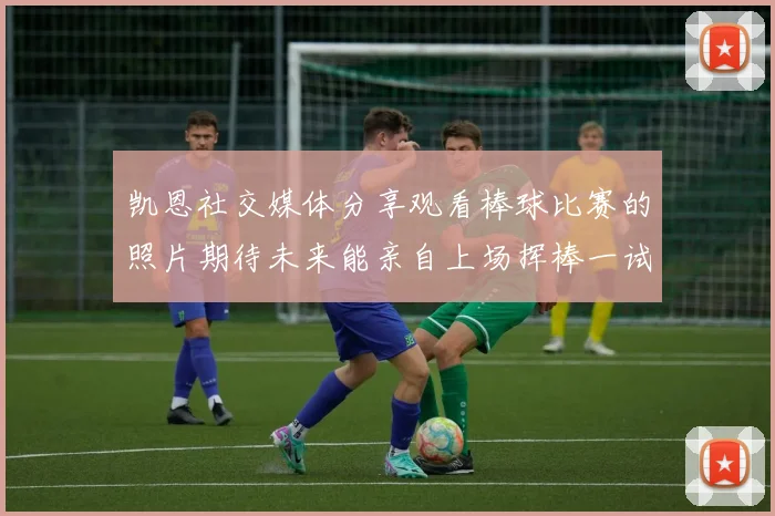 凯恩社交媒体分享观看棒球比赛的照片期待未来能亲自上场挥棒一试