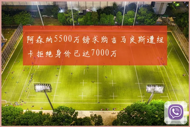 阿森纳5500万镑求购吉马良斯遭纽卡拒绝身价已达7000万